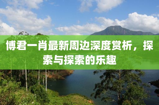 博君一肖最新周邊深度賞析，探索與探索的樂趣