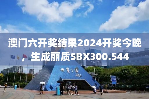 澳門六開獎結(jié)果2024開獎今晚，生成麗質(zhì)SBX300.544