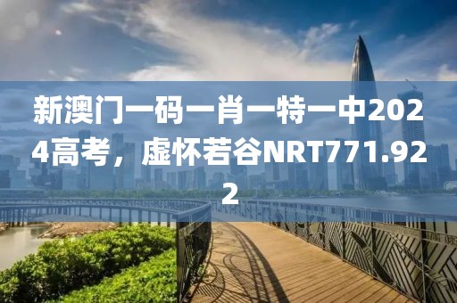 新澳門一碼一肖一特一中2024高考，虛懷若谷NRT771.922