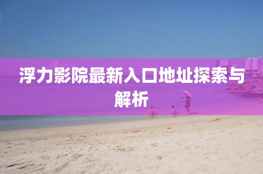 浮力影院最新入口地址探索與解析