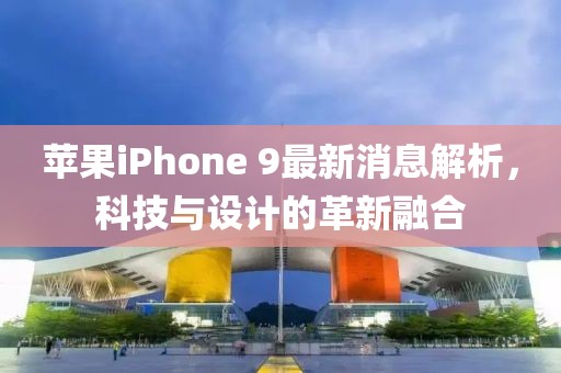 蘋果iPhone 9最新消息解析，科技與設(shè)計(jì)的革新融合