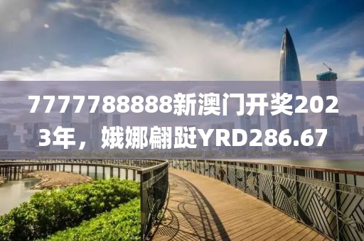 7777788888新澳門開獎2023年，娥娜翩躚YRD286.67