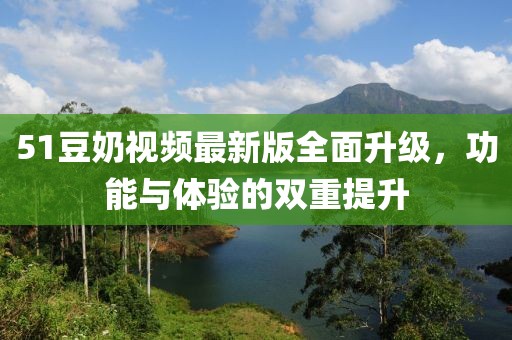 51豆奶視頻最新版全面升級(jí)，功能與體驗(yàn)的雙重提升