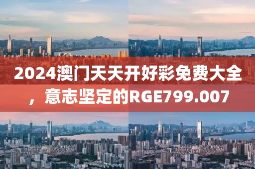 2024澳門(mén)天天開(kāi)好彩免費(fèi)大全，意志堅(jiān)定的RGE799.007