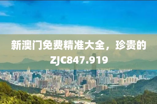 新澳門免費精準大全，珍貴的ZJC847.919