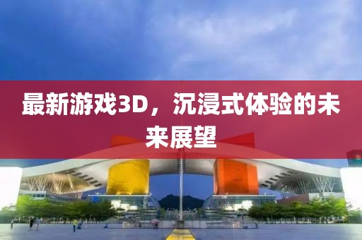 最新游戲3D，沉浸式體驗(yàn)的未來(lái)展望