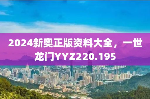 2024新奧正版資料大全，一世龍門YYZ220.195