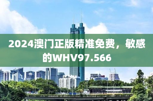 2024澳門正版精準(zhǔn)免費(fèi)，敏感的WHV97.566