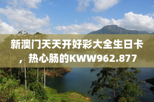 新澳門天天開好彩大全生日卡，熱心腸的KWW962.877