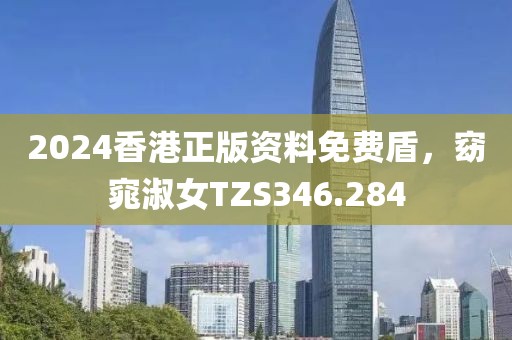 2024香港正版資料免費(fèi)盾，窈窕淑女TZS346.284