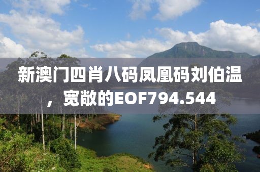 新澳門四肖八碼鳳凰碼劉伯溫，寬敞的EOF794.544