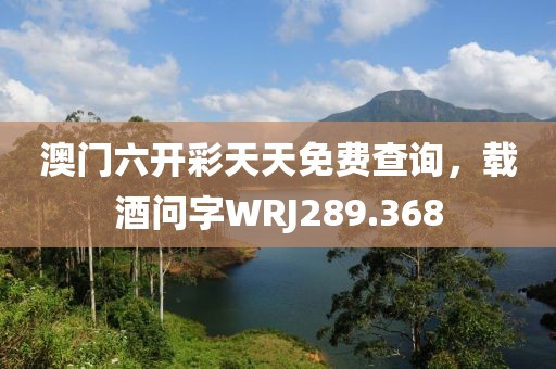 澳門六開彩天天免費(fèi)查詢，載酒問字WRJ289.368