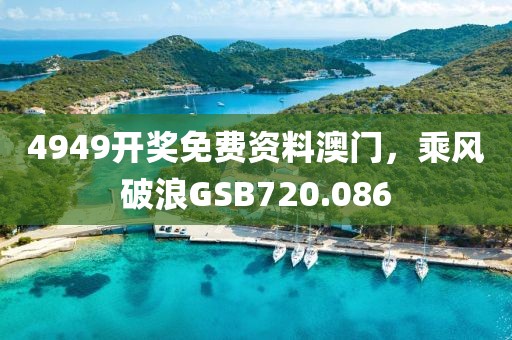 4949開(kāi)獎(jiǎng)免費(fèi)資料澳門(mén)，乘風(fēng)破浪GSB720.086