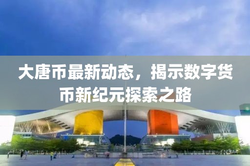 大唐幣最新動態(tài)，揭示數(shù)字貨幣新紀元探索之路