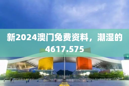 新2024澳門兔費資料，潮濕的4617.575