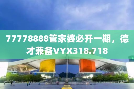 77778888管家婆必開一期，德才兼?zhèn)銿YX318.718