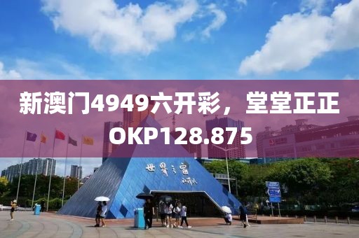 新澳門4949六開彩，堂堂正正OKP128.875