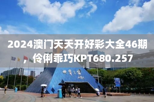 2024澳門天天開好彩大全46期，伶俐乖巧KPT680.257