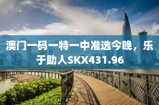 澳門一碼一特一中準(zhǔn)選今晚，樂于助人SKX431.96