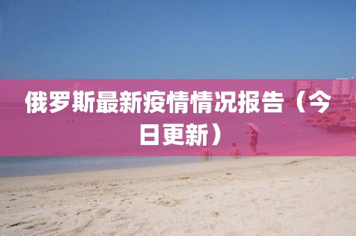 俄羅斯最新疫情情況報告（今日更新）