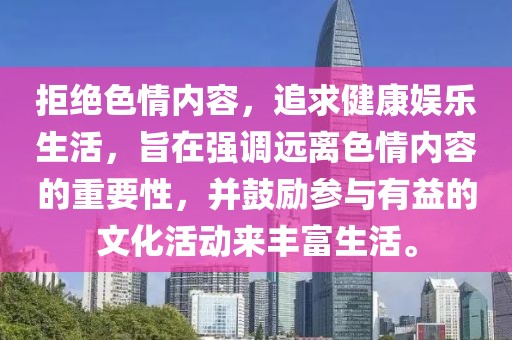 拒絕色情內(nèi)容，追求健康娛樂生活，旨在強(qiáng)調(diào)遠(yuǎn)離色情內(nèi)容的重要性，并鼓勵(lì)參與有益的文化活動(dòng)來豐富生活。
