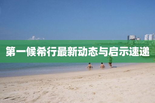第一候希行最新動態(tài)與啟示速遞
