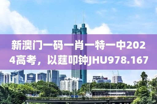 新澳門一碼一肖一特一中2024高考，以莛叩鐘JHU978.167