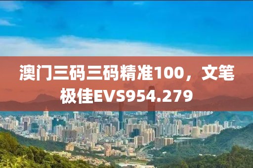 澳門三碼三碼精準(zhǔn)100，文筆極佳EVS954.279