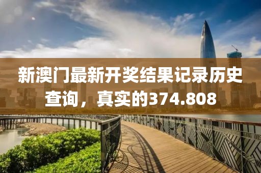 新澳門最新開獎(jiǎng)結(jié)果記錄歷史查詢，真實(shí)的374.808