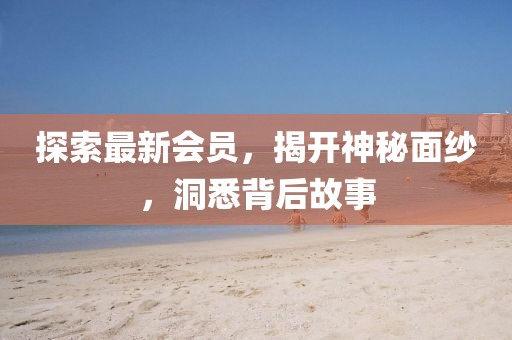 探索最新會員，揭開神秘面紗，洞悉背后故事