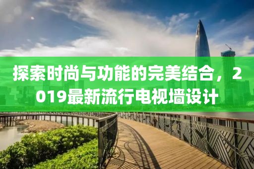 探索時(shí)尚與功能的完美結(jié)合，2019最新流行電視墻設(shè)計(jì)