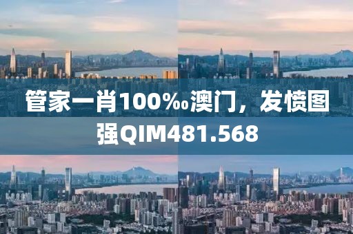 管家一肖100‰澳門，發(fā)憤圖強QIM481.568