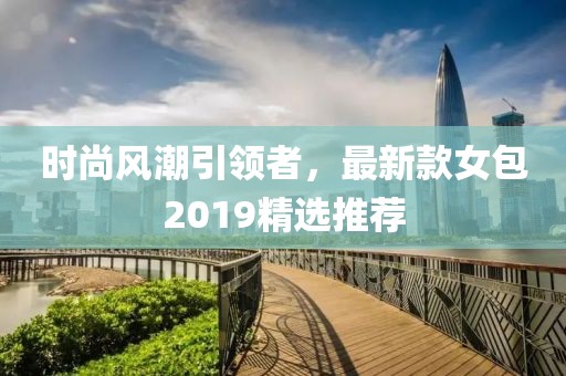 時(shí)尚風(fēng)潮引領(lǐng)者，最新款女包2019精選推薦