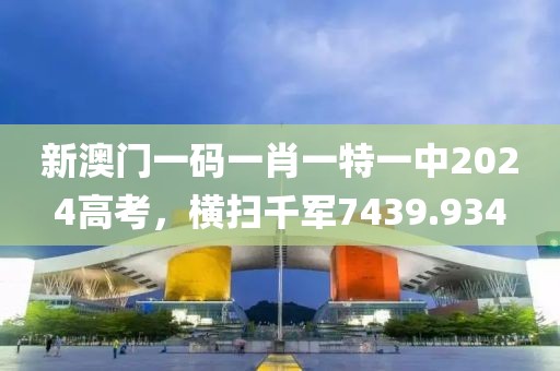 新澳門一碼一肖一特一中2024高考，橫掃千軍7439.934