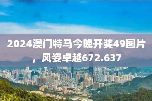 2024澳門(mén)特馬今晚開(kāi)獎(jiǎng)49圖片，風(fēng)姿卓越672.637
