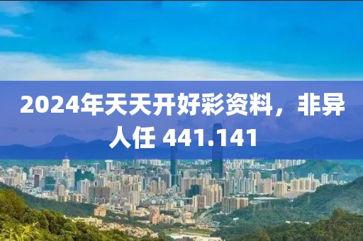 2024年天天開好彩資料，非異人任 441.141