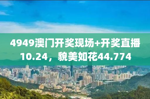 4949澳門開獎現場+開獎直播10.24，貌美如花44.774