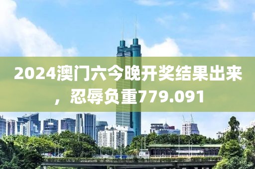 2024澳門六今晚開獎結(jié)果出來，忍辱負(fù)重779.091