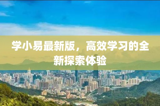 學(xué)小易最新版，高效學(xué)習(xí)的全新探索體驗(yàn)
