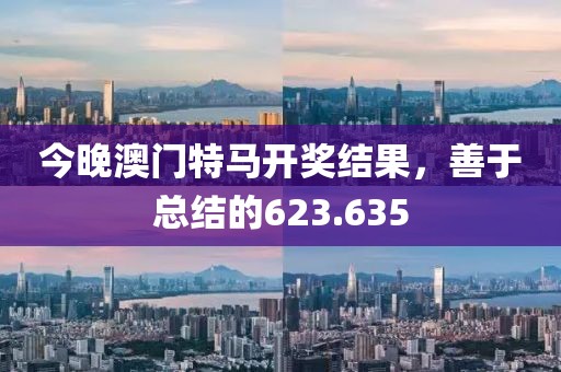 今晚澳門(mén)特馬開(kāi)獎(jiǎng)結(jié)果，善于總結(jié)的623.635