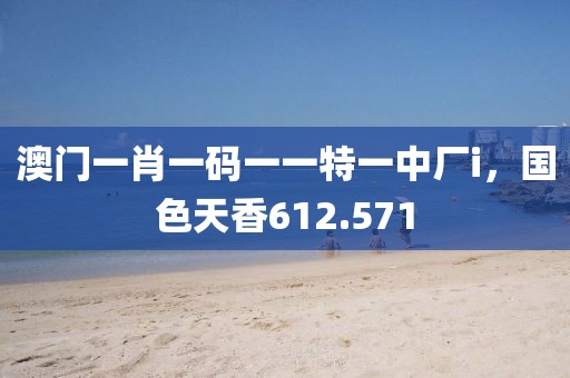 澳門一肖一碼一一特一中廠i，國色天香612.571