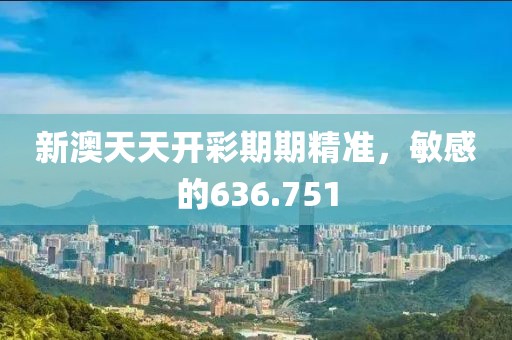 新澳天天開彩期期精準(zhǔn)，敏感的636.751
