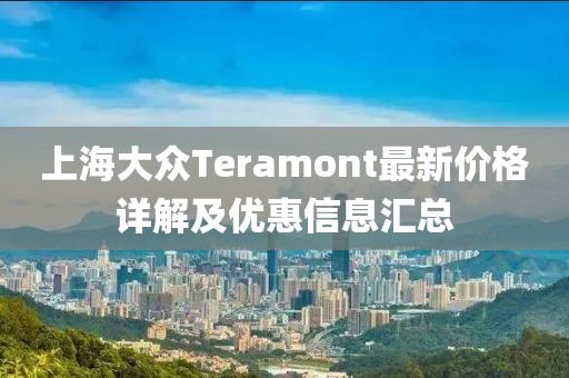 上海大眾Teramont最新價(jià)格詳解及優(yōu)惠信息匯總