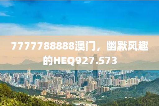 7777788888澳門，幽默風(fēng)趣的HEQ927.573