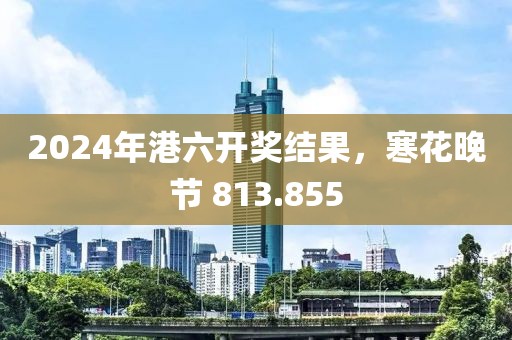 2024年港六開獎(jiǎng)結(jié)果，寒花晚節(jié) 813.855