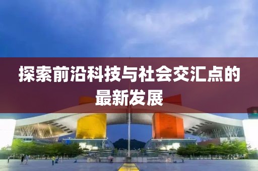 探索前沿科技與社會(huì)交匯點(diǎn)的最新發(fā)展