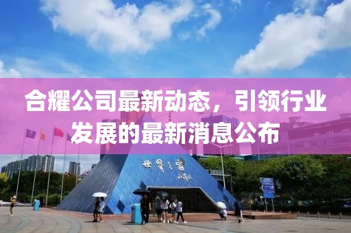 合耀公司最新動(dòng)態(tài)，引領(lǐng)行業(yè)發(fā)展的最新消息公布