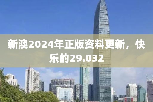新澳2024年正版資料更新，快樂(lè)的29.032