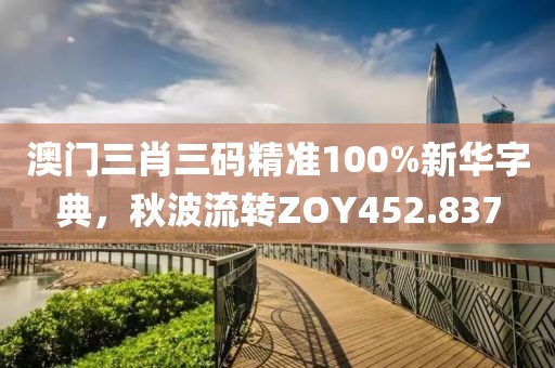 澳門三肖三碼精準100%新華字典，秋波流轉ZOY452.837