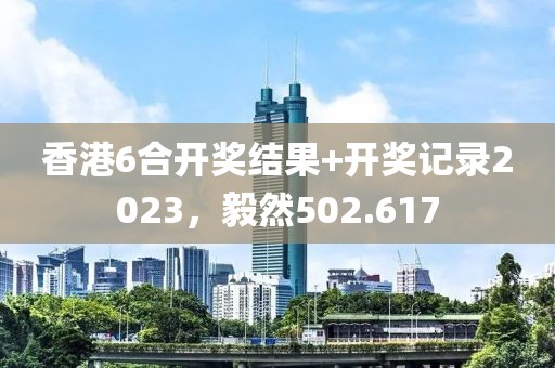 香港6合開獎結(jié)果+開獎記錄2023，毅然502.617
